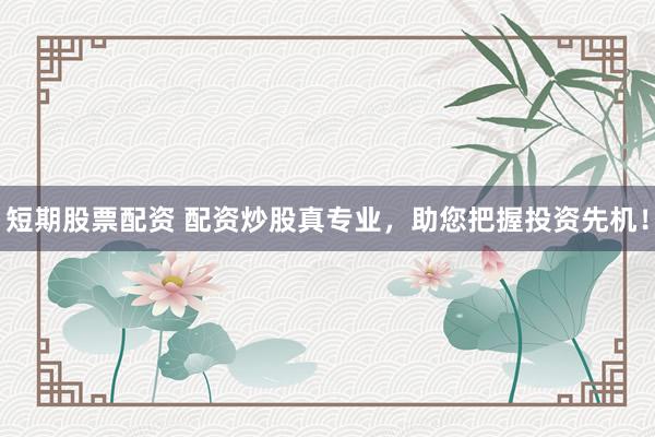 短期股票配资 配资炒股真专业,助您把握投资先机!
