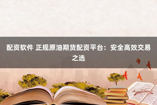 配资软件 正规原油期货配资平台：安全高效交易之选