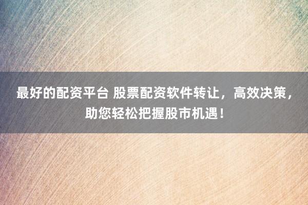 最好的配资平台 股票配资软件转让，高效决策，助您轻松把握股市机遇！
