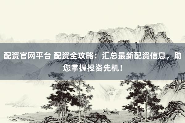 配资官网平台 配资全攻略：汇总最新配资信息，助您掌握投资先机！