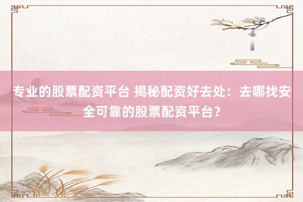 专业的股票配资平台 揭秘配资好去处：去哪找安全可靠的股票配资平台？