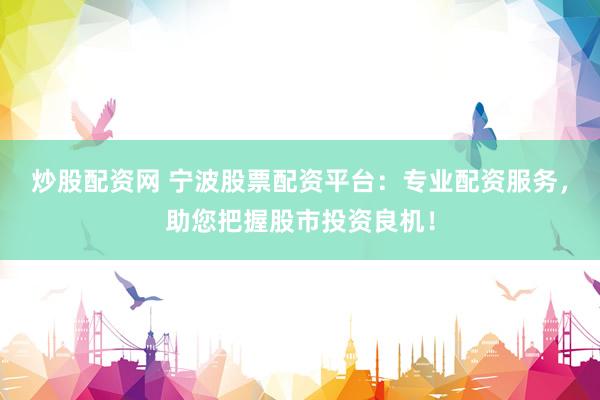 炒股配资网 宁波股票配资平台：专业配资服务，助您把握股市投资良机！