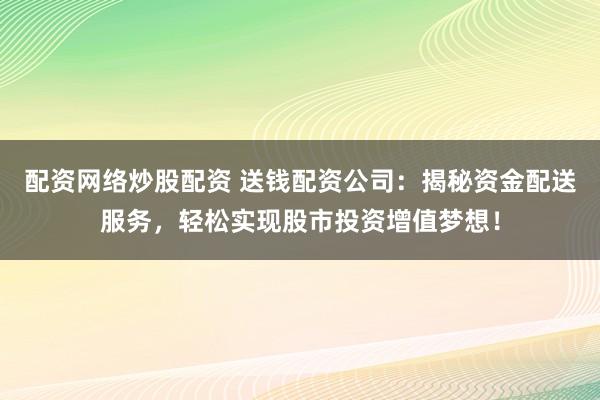配资网络炒股配资 送钱配资公司：揭秘资金配送服务，轻松实现股市投资增值梦想！