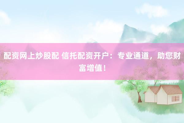 配资网上炒股配 信托配资开户：专业通道，助您财富增值！