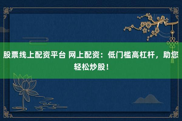 股票线上配资平台 网上配资：低门槛高杠杆，助您轻松炒股！