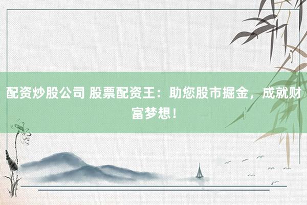 配资炒股公司 股票配资王：助您股市掘金，成就财富梦想！