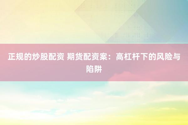 正规的炒股配资 期货配资案：高杠杆下的风险与陷阱