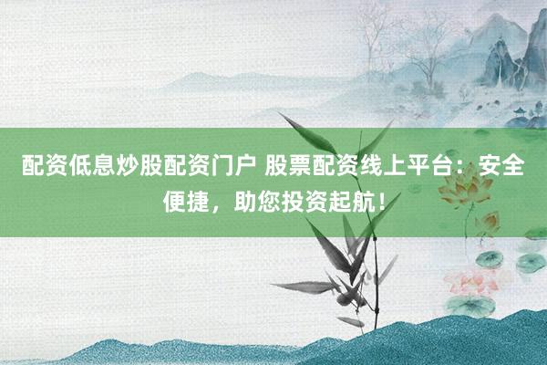 配资低息炒股配资门户 股票配资线上平台：安全便捷，助您投资起航！