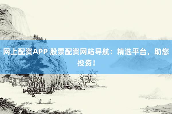 网上配资APP 股票配资网站导航：精选平台，助您投资！