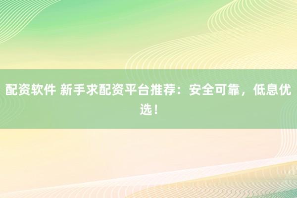 配资软件 新手求配资平台推荐：安全可靠，低息优选！